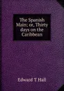 The Spanish Main; or, Thirty days on the Caribbean - Edward T Hall