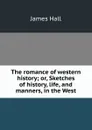 The romance of western history; or, Sketches of history, life, and manners, in the West - Hall James