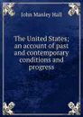 The United States; an account of past and contemporary conditions and progress - John Manley Hall