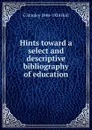 Hints toward a select and descriptive bibliography of education - G Stanley 1844-1924 Hall