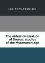 The oldest civilization of Greece: studies of the Mycenaean age - H R. 1873-1930 Hall