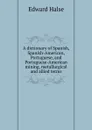 A dictionary of Spanish, Spanish-American, Portuguese, and Portuguese-American mining, metallurgical and allied terms - Edward Halse