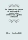 An elementary course of mathematics comprising arithmetic, algebra and euclid - Henry Sinclair Hall