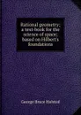 Rational geometry; a text-book for the science of space; based on Hilbert.s foundations - George Bruce Halsted