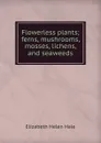 Flowerless plants; ferns, mushrooms, mosses, lichens, and seaweeds - Elizabeth Helen Hale