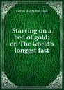 Starving on a bed of gold; or, The world.s longest fast - James Augustus Hall