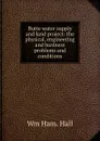 Butte water supply and land project: the physical, engineering and business problems and conditions - Wm Ham. Hall