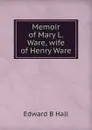 Memoir of Mary L. Ware, wife of Henry Ware - Edward B Hall