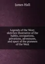 Legends of the West; sketches illustrative of the habits, occupations, privations, adventures, and sport of the pioneers of the West - Hall James