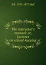 The instructor.s manual: or, Lectures on school-keeping - S R. 1795-1877 Hall