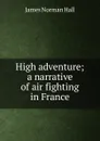High adventure; a narrative of air fighting in France - James Norman Hall