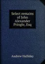 Select remains of John Alexander Pringle, Esq - Andrew Halliday