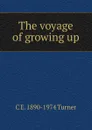 The voyage of growing up - C E. 1890-1974 Turner