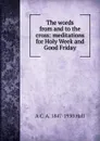 The words from and to the cross: meditations for Holy Week and Good Friday - A C. A. 1847-1930 Hall