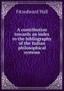 A contribution towards an index to the bibliography of the Indian philosophical systems - Fitzedward Hall