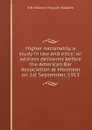 Higher nationality, a study in law and etics; an address delivered before the American Bar Association at Montreal on 1st September, 1913 - R B. Haldane Viscount Haldane