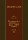 How to use the microscope; a guide for the novice - Charles Albert Hall