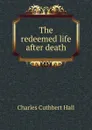 The redeemed life after death - Charles Cuthbert Hall