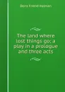 The land where lost things go; a play in a prologue and three acts - Doris Friend Halman