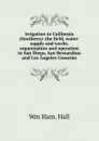 Irrigation in California (Southern): the field, water-supply and works, organization and operation in San Diego, San Bernardino and Los Angeles Counties - Wm Ham. Hall