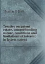 Treatise on patent estate, comprehending nature, conditions and limitations of interest in letters patent - Thomas B Hall