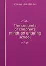 The contents of children.s minds on entering school - G Stanley 1844-1924 Hall