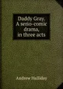 Daddy Gray. A serio-comic drama, in three acts - Andrew Halliday