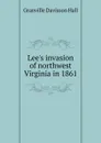 Lee.s invasion of northwest Virginia in 1861 - Granville Davisson Hall