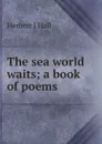 The sea world waits; a book of poems - Herbert J Hall