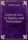 Costs at Law, in Equity, and Parliament - William Hall
