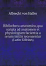 Bibliotheca anatomica, qua scripta ad anatomen et physiologiam facientia a rerum initiis recensentur (Latin Edition) - Albrecht von Haller