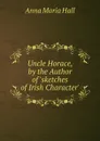 Uncle Horace, by the Author of .sketches of Irish Character.. - Anna Maria Hall
