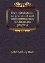 The United States; an account of past and contemporary condition and progress - John Manley Hall