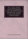 The rights of the Church of England under the Reformation settlement: a letter to the Lord Bishop of Winchester - Charles Lindley Wood Halifax