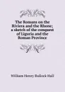 The Romans on the Riviera and the Rhone; a sketch of the conquest of Liguria and the Roman Province - William Henry Bullock Hall