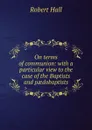 On terms of communion: with a particular view to the case of the Baptists and paedobaptists - Robert Hall