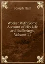 Works: With Some Account of His Life and Sufferings, Volume 11 - Hall Joseph