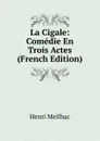 La Cigale: Comedie En Trois Actes (French Edition) - Henri Meilhac