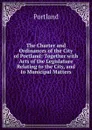 The Charter and Ordinances of the City of Portland: Together with Acts of the Legislature Relating to the City, and to Municipal Matters - Portland
