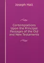 Contemplations Upon the Principal Passages of the Old and New Testaments - Hall Joseph