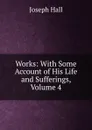 Works: With Some Account of His Life and Sufferings, Volume 4 - Hall Joseph