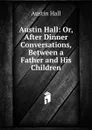 Austin Hall: Or, After Dinner Conversations, Between a Father and His Children - Austin Hall