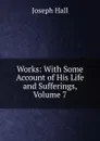 Works: With Some Account of His Life and Sufferings, Volume 7 - Hall Joseph
