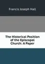 The Historical Position of the Episcopal Church: A Paper - Francis Joseph Hall