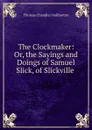 The Clockmaker: Or, the Sayings and Doings of Samuel Slick, of Slickville . - Haliburton Thomas Chandler