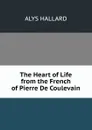 The Heart of Life from the French of Pierre De Coulevain - Alys Hallard