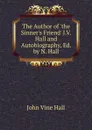 The Author of .the Sinner.s Friend. J.V. Hall and Autobiography, Ed. by N. Hall - John Vine Hall