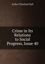 Crime in Its Relations to Social Progress, Issue 40 - Arthur Cleveland Hall