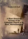 A Short Historical Account of the Collegiate Church of St. Peter, Wolverhampton - Frederick Hall