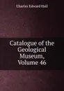 Catalogue of the Geological Museum, Volume 46 - Charles Edward Hall